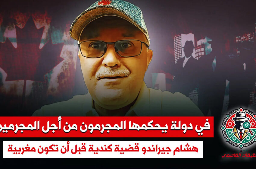  تحقيقات القاسمي | في دولة يحكمها المجرمون من أجل المجرمين.. هشام جيراندو قضية كندية قبل أن تكون مغربية